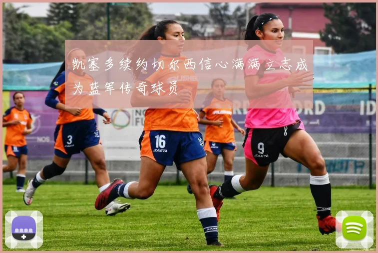 凯塞多续约切尔西信心满满立志成为蓝军传奇球员