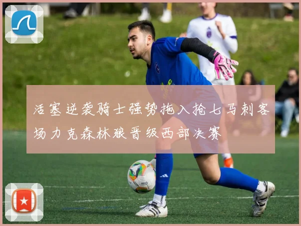 活塞逆袭骑士强势拖入抢七马刺客场力克森林狼晋级西部决赛