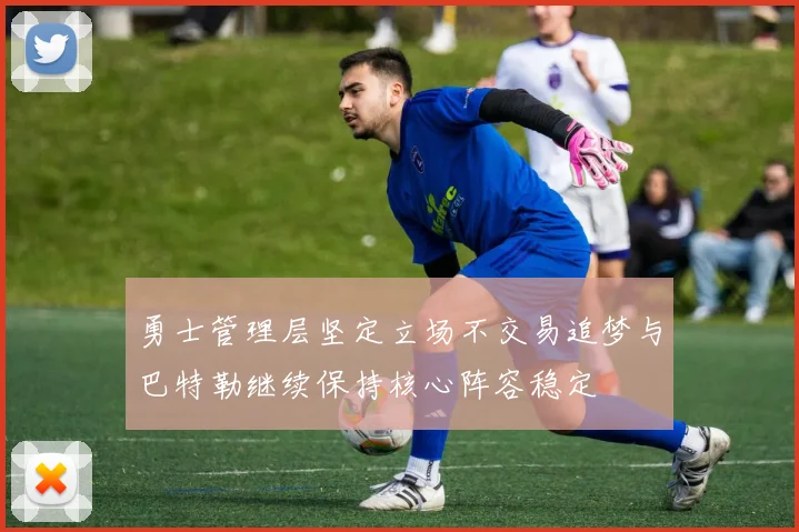 勇士管理层坚定立场不交易追梦与巴特勒继续保持核心阵容稳定