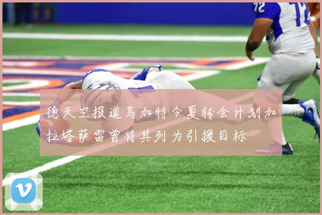 德天空报道乌加特今夏转会计划加拉塔萨雷曾将其列为引援目标