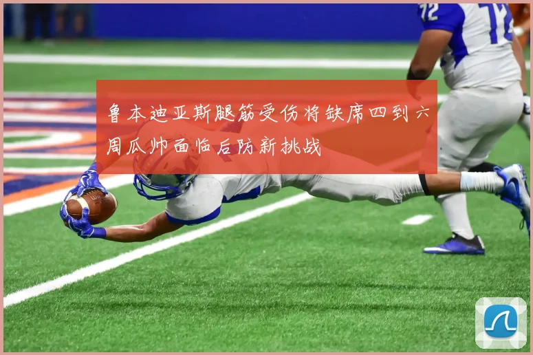 鲁本迪亚斯腿筋受伤将缺席四到六周瓜帅面临后防新挑战