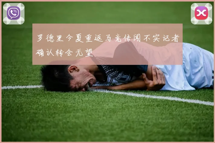 罗德里今夏重返马竞传闻不实记者确认转会无望
