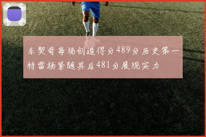 东契奇每场创造得分489分历史第一特雷杨紧随其后481分展现实力