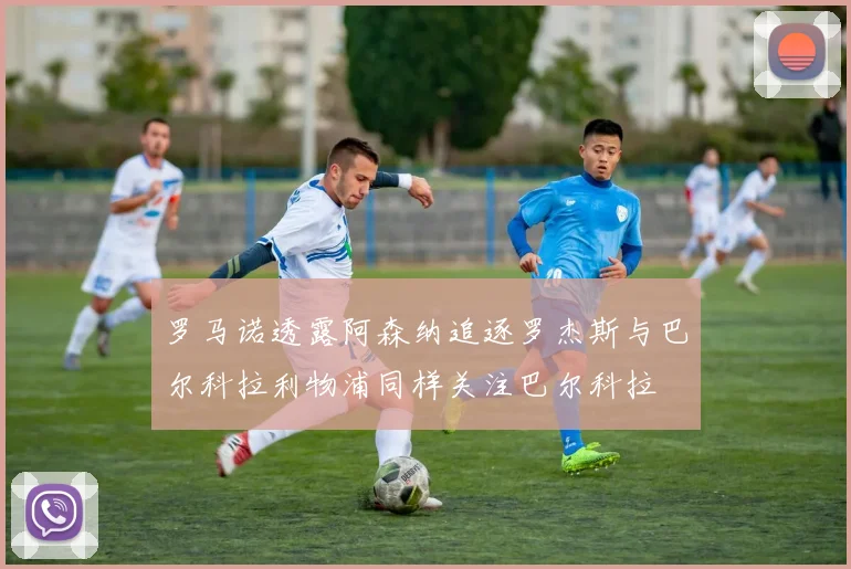 罗马诺透露阿森纳追逐罗杰斯与巴尔科拉利物浦同样关注巴尔科拉