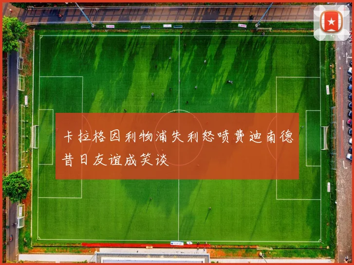 卡拉格因利物浦失利怒喷费迪南德昔日友谊成笑谈