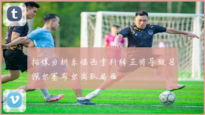 拓媒分析乐福西索科转正将导致吕佩尔塞布尔离队局面