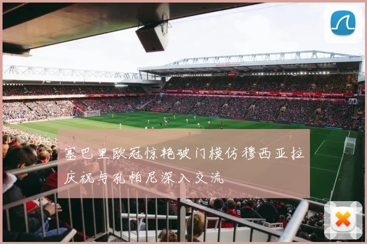 塞巴里欧冠惊艳破门模仿穆西亚拉庆祝与孔帕尼深入交流