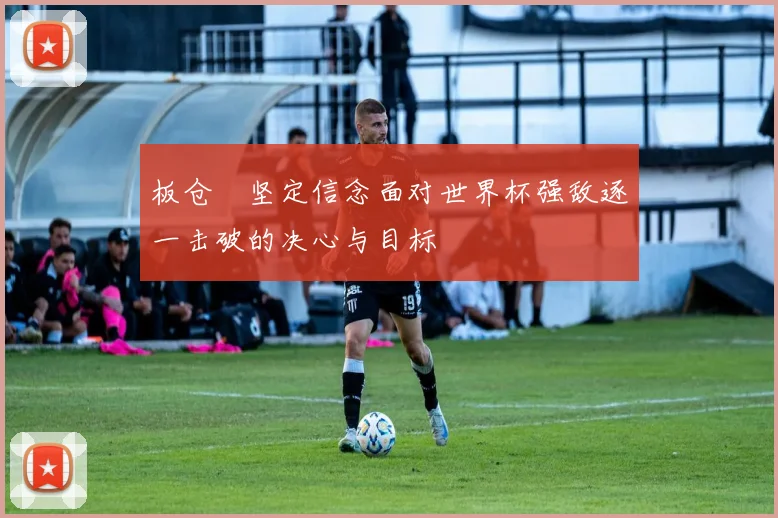 板仓滉坚定信念面对世界杯强敌逐一击破的决心与目标